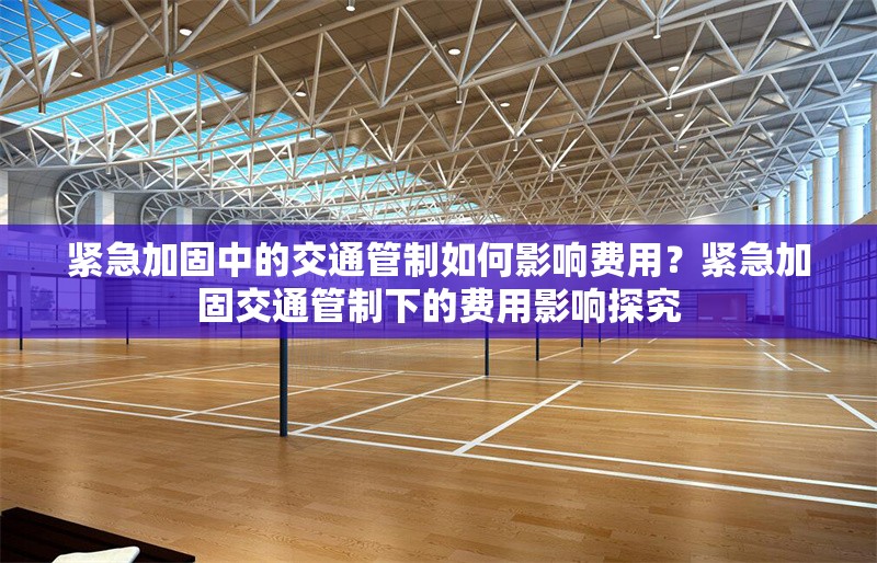 緊急加固中的交通管制如何影響費(fèi)用？緊急加固交通管制下的費(fèi)用影響探究，緊急交通管制加固措施對相關(guān)費(fèi)用的影響分析 行業(yè)新聞 第6張