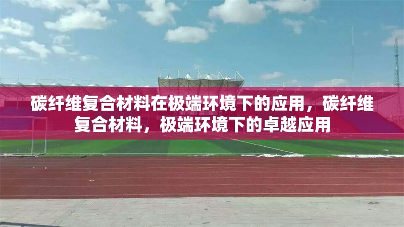 碳纖維復(fù)合材料在極端環(huán)境下的應(yīng)用，碳纖維復(fù)合材料，極端環(huán)境下的卓越應(yīng)用 行業(yè)新聞 第6張