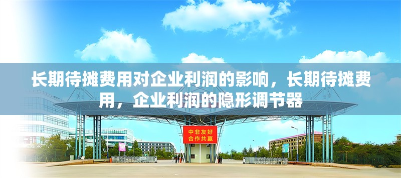 長期待攤費用對企業(yè)利潤的影響，長期待攤費用，企業(yè)利潤的隱形調(diào)節(jié)器 行業(yè)新聞 第6張