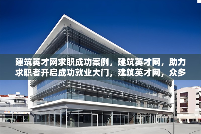 建筑英才網(wǎng)求職成功案例，建筑英才網(wǎng)，助力求職者開(kāi)啟成功就業(yè)大門(mén)，建筑英才網(wǎng)，眾多求職者的職場(chǎng)圓夢(mèng)舞臺(tái)，建筑英才網(wǎng)求職成功案例，點(diǎn)亮建筑人的職業(yè)之路，從建筑英才網(wǎng)出發(fā)，求職成功的璀璨篇章 行業(yè)新聞 第6張