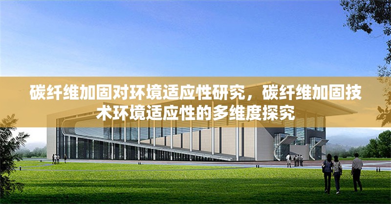 碳纖維加固對環(huán)境適應(yīng)性研究，碳纖維加固技術(shù)環(huán)境適應(yīng)性的多維度探究，碳纖維加固技術(shù)的環(huán)境適應(yīng)性多維度研究 行業(yè)新聞 第7張