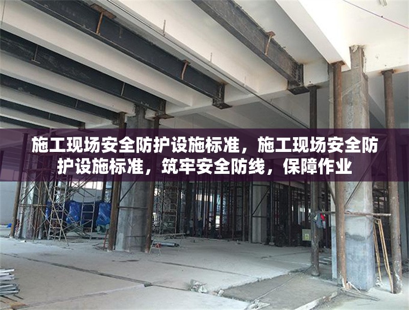 施工現(xiàn)場安全防護設(shè)施標準，施工現(xiàn)場安全防護設(shè)施標準，筑牢安全防線，保障作業(yè)