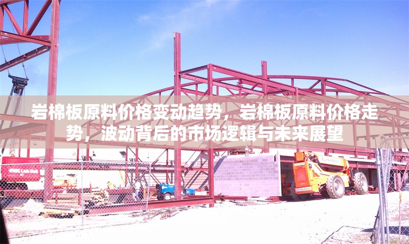 巖棉板原料價(jià)格變動(dòng)趨勢，巖棉板原料價(jià)格走勢，波動(dòng)背后的市場邏輯與未來展望 行業(yè)新聞 第7張