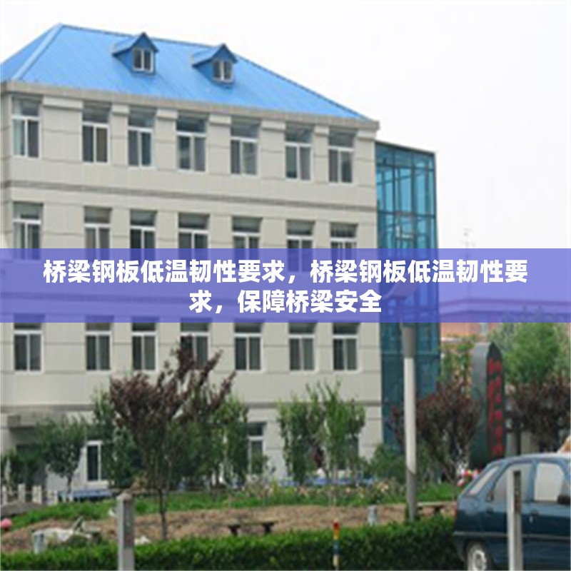 橋梁鋼板低溫韌性要求，橋梁鋼板低溫韌性要求，保障橋梁安全 行業(yè)新聞 第7張