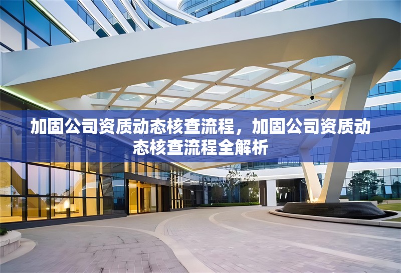 加固公司資質(zhì)動態(tài)核查流程，加固公司資質(zhì)動態(tài)核查流程全解析 行業(yè)新聞 第6張