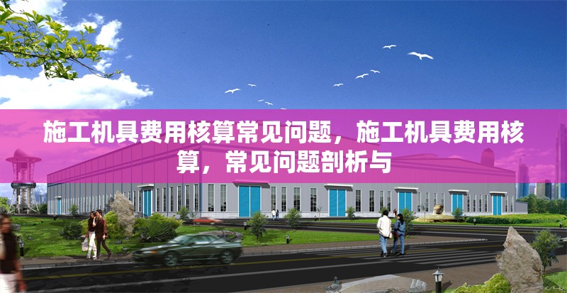 施工機(jī)具費(fèi)用核算常見(jiàn)問(wèn)題，施工機(jī)具費(fèi)用核算，常見(jiàn)問(wèn)題剖析與 行業(yè)新聞 第7張