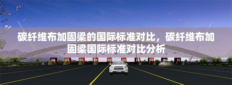 碳纖維布加固梁的國際標準對比，碳纖維布加固梁國際標準對比分析 行業(yè)新聞 第6張