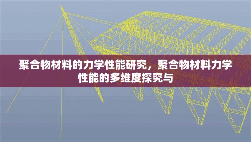 聚合物材料的力學性能研究，聚合物材料力學性能的多維度探究與 行業(yè)新聞 第1張