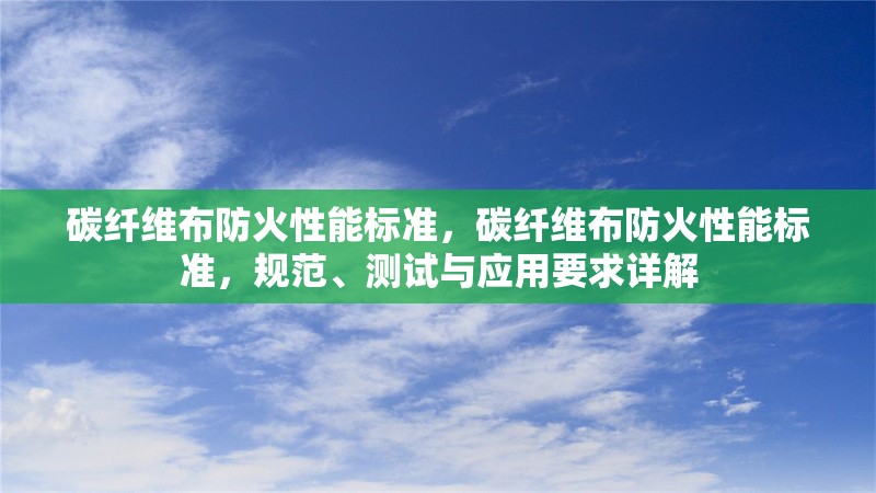 碳纖維布防火性能標(biāo)準(zhǔn)，碳纖維布防火性能標(biāo)準(zhǔn)，規(guī)范、測(cè)試與應(yīng)用要求詳解