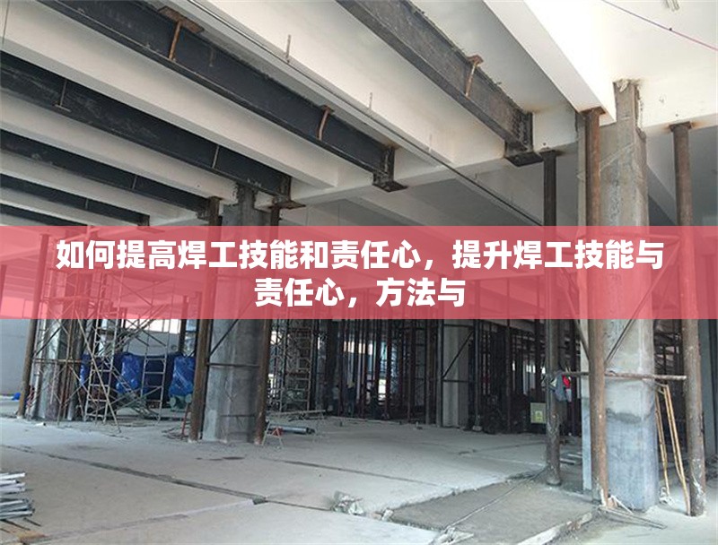 如何提高焊工技能和責任心，提升焊工技能與責任心，方法與 行業(yè)新聞 第6張