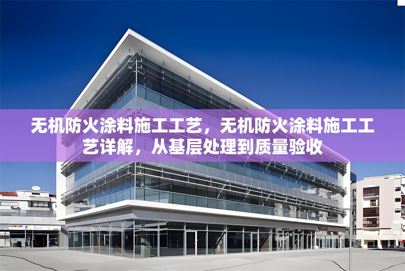 無(wú)機(jī)防火涂料施工工藝，無(wú)機(jī)防火涂料施工工藝詳解，從基層處理到質(zhì)量驗(yàn)收 行業(yè)新聞 第6張