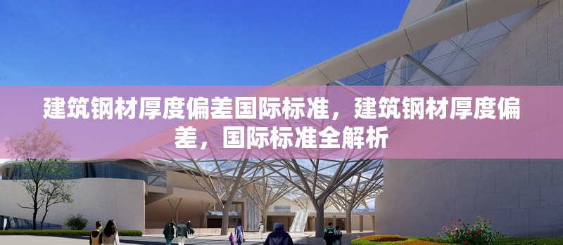 建筑鋼材厚度偏差國際標準，建筑鋼材厚度偏差，國際標準全解析 行業(yè)新聞 第6張