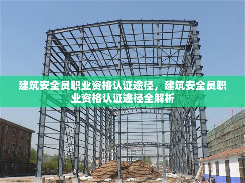 建筑安全員職業(yè)資格認(rèn)證途徑，建筑安全員職業(yè)資格認(rèn)證途徑全解析 行業(yè)新聞 第6張