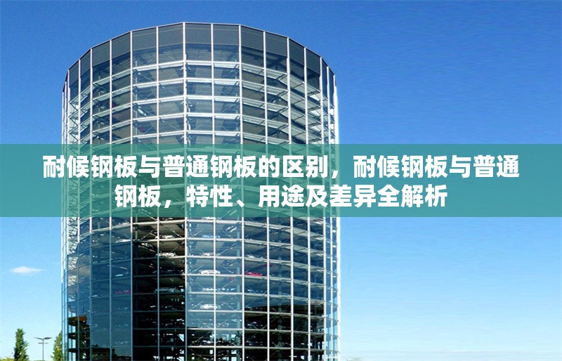 耐候鋼板與普通鋼板的區(qū)別，耐候鋼板與普通鋼板，特性、用途及差異全解析 行業(yè)新聞 第6張