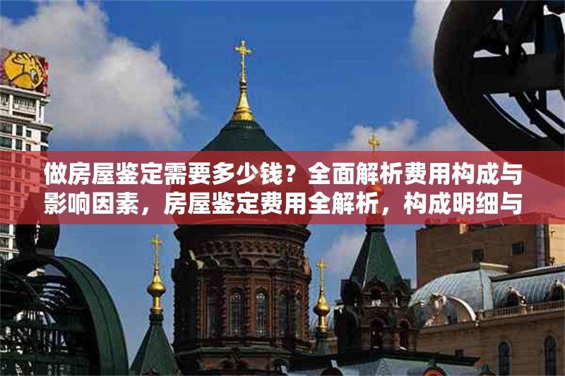 做房屋鑒定需要多少錢？全面解析費(fèi)用構(gòu)成與影響因素，房屋鑒定費(fèi)用全解析，構(gòu)成明細(xì)與