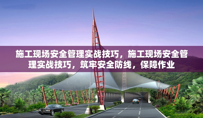 施工現(xiàn)場安全管理實戰(zhàn)技巧，施工現(xiàn)場安全管理實戰(zhàn)技巧，筑牢安全防線，保障作業(yè) 行業(yè)新聞 第1張