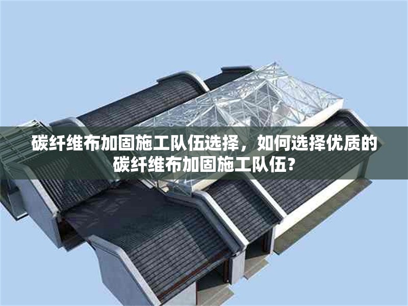 碳纖維布加固施工隊(duì)伍選擇，如何選擇優(yōu)質(zhì)的碳纖維布加固施工隊(duì)伍？ 行業(yè)新聞 第6張