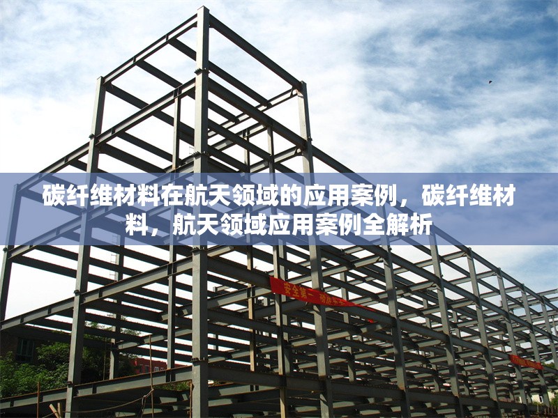 碳纖維材料在航天領域的應用案例，碳纖維材料，航天領域應用案例全解析 行業(yè)新聞 第6張
