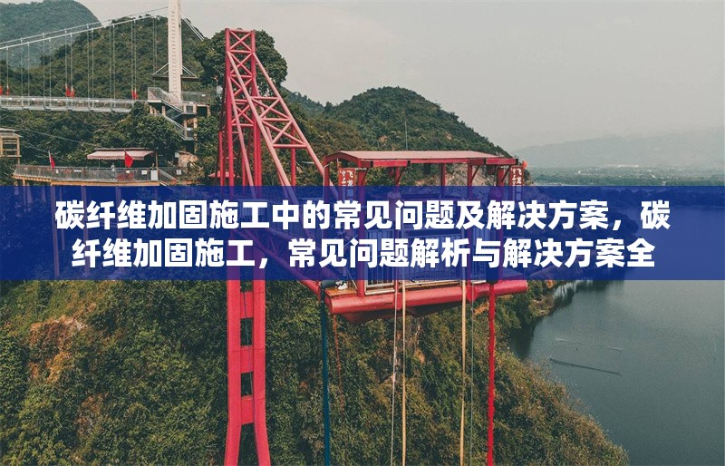 碳纖維加固施工中的常見問題及解決方案，碳纖維加固施工，常見問題解析與解決方案全 行業(yè)新聞 第6張