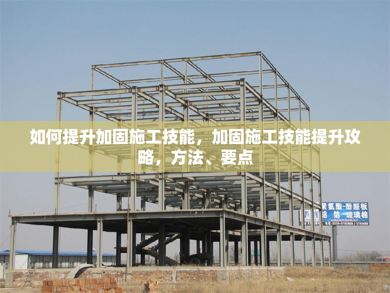 如何提升加固施工技能，加固施工技能提升攻略，方法、要點(diǎn)