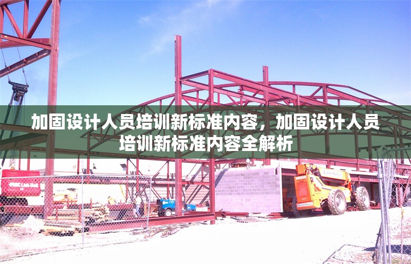 加固設(shè)計(jì)人員培訓(xùn)新標(biāo)準(zhǔn)內(nèi)容，加固設(shè)計(jì)人員培訓(xùn)新標(biāo)準(zhǔn)內(nèi)容全解析