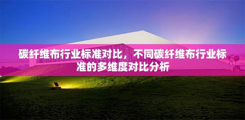 碳纖維布行業(yè)標(biāo)準(zhǔn)對(duì)比，不同碳纖維布行業(yè)標(biāo)準(zhǔn)的多維度對(duì)比分析 行業(yè)新聞 第6張