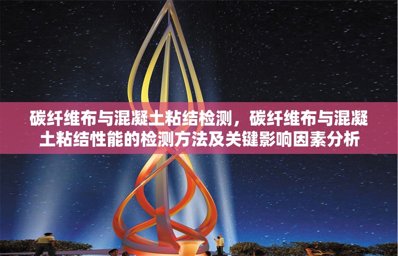 碳纖維布與混凝土粘結檢測，碳纖維布與混凝土粘結性能的檢測方法及關鍵影響因素分析 行業(yè)新聞