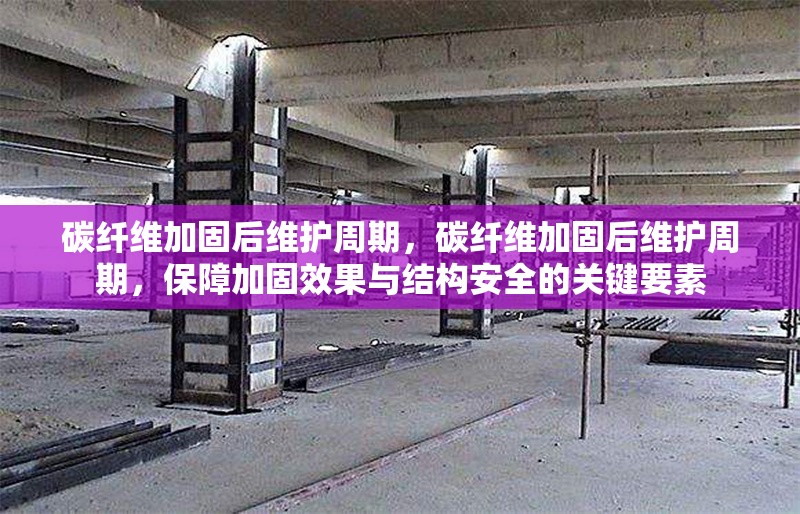 碳纖維加固后維護(hù)周期，碳纖維加固后維護(hù)周期，保障加固效果與結(jié)構(gòu)安全的關(guān)鍵要素 行業(yè)新聞 第6張