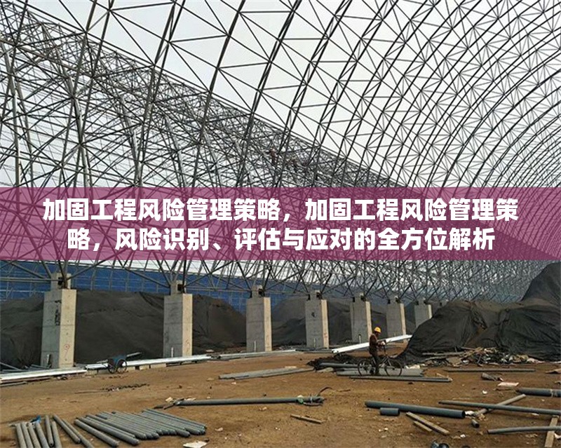 加固工程風(fēng)險(xiǎn)管理策略，加固工程風(fēng)險(xiǎn)管理策略，風(fēng)險(xiǎn)識(shí)別、評(píng)估與應(yīng)對(duì)的全方位解析 行業(yè)新聞 第6張
