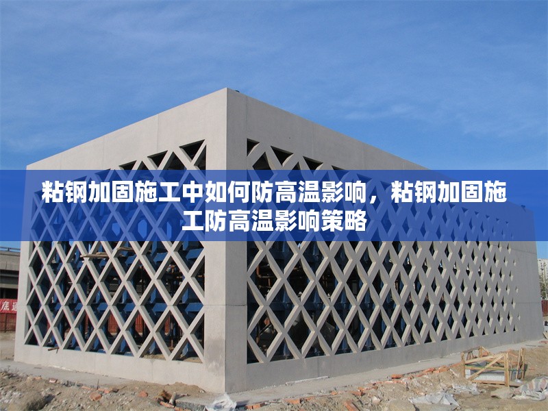 粘鋼加固施工中如何防高溫影響，粘鋼加固施工防高溫影響策略