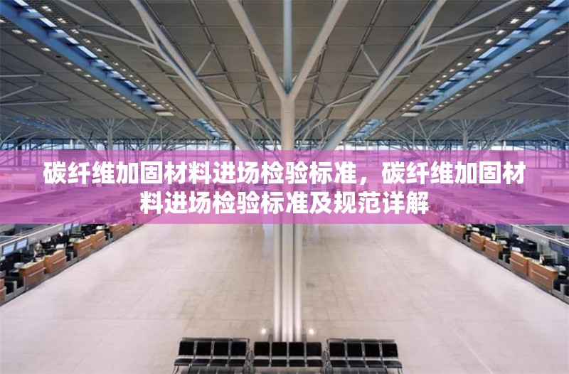 碳纖維加固材料進(jìn)場(chǎng)檢驗(yàn)標(biāo)準(zhǔn)，碳纖維加固材料進(jìn)場(chǎng)檢驗(yàn)標(biāo)準(zhǔn)及規(guī)范詳解