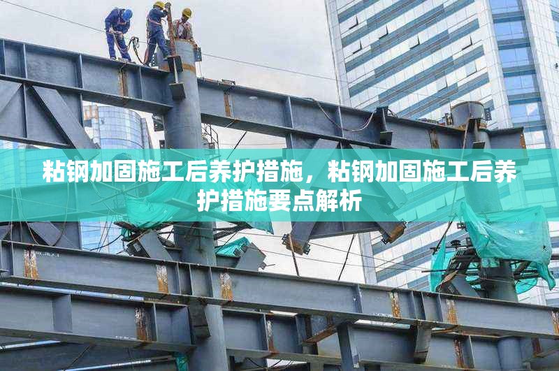 粘鋼加固施工后養(yǎng)護措施，粘鋼加固施工后養(yǎng)護措施要點解析