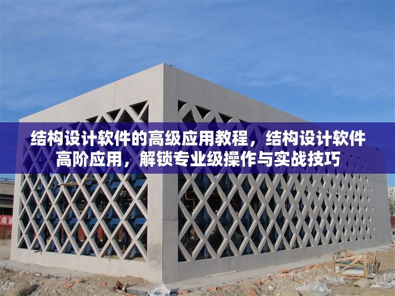 結(jié)構(gòu)設(shè)計軟件的高級應(yīng)用教程，結(jié)構(gòu)設(shè)計軟件高階應(yīng)用，解鎖專業(yè)級操作與實戰(zhàn)技巧
