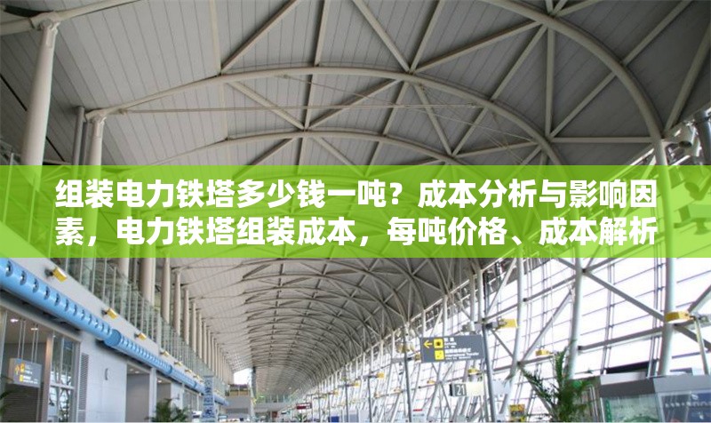 組裝電力鐵塔多少錢(qián)一噸？成本分析與影響因素，電力鐵塔組裝成本，每噸價(jià)格、成本解析及影響因素