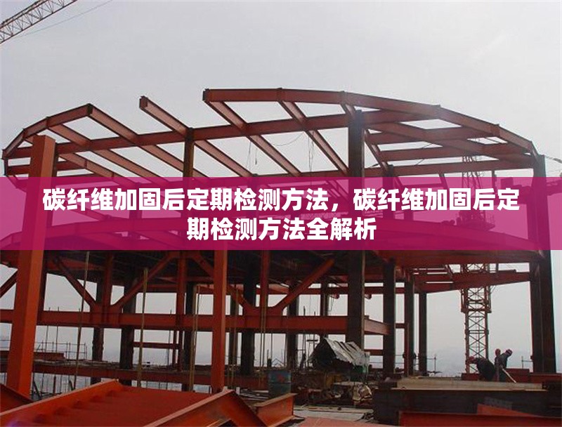 碳纖維加固后定期檢測方法，碳纖維加固后定期檢測方法全解析 行業(yè)新聞 第6張