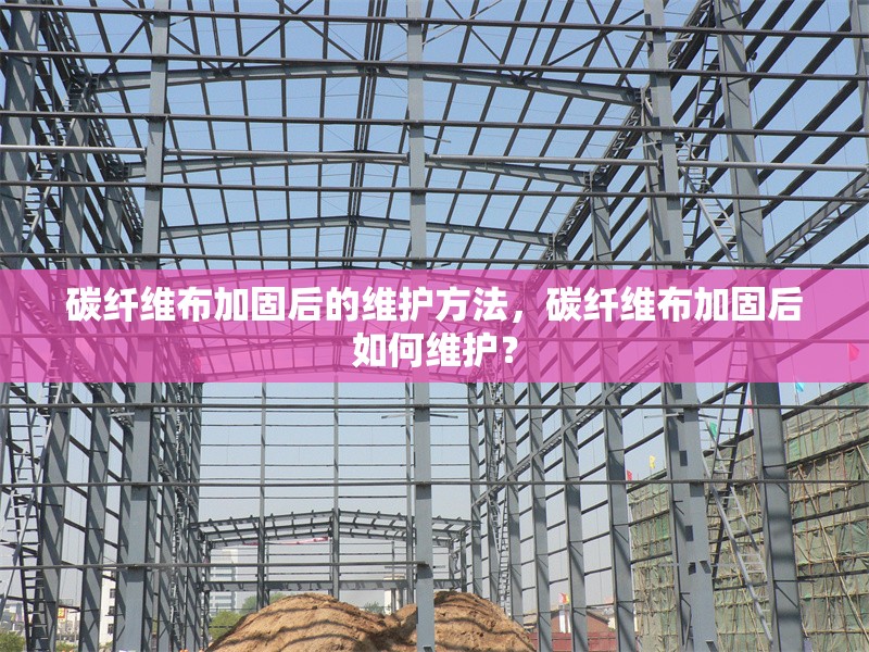 碳纖維布加固后的維護(hù)方法，碳纖維布加固后如何維護(hù)？ 行業(yè)新聞 第6張