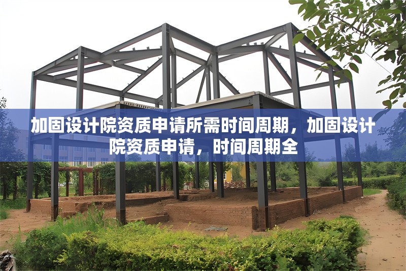 加固設計院資質(zhì)申請所需時間周期，加固設計院資質(zhì)申請，時間周期全 行業(yè)新聞 第6張