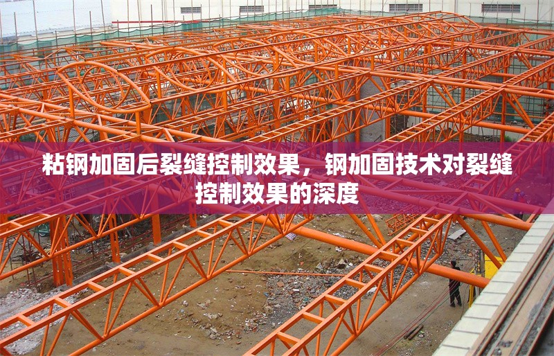 粘鋼加固后裂縫控制效果，鋼加固技術(shù)對裂縫控制效果的深度 行業(yè)新聞 第1張