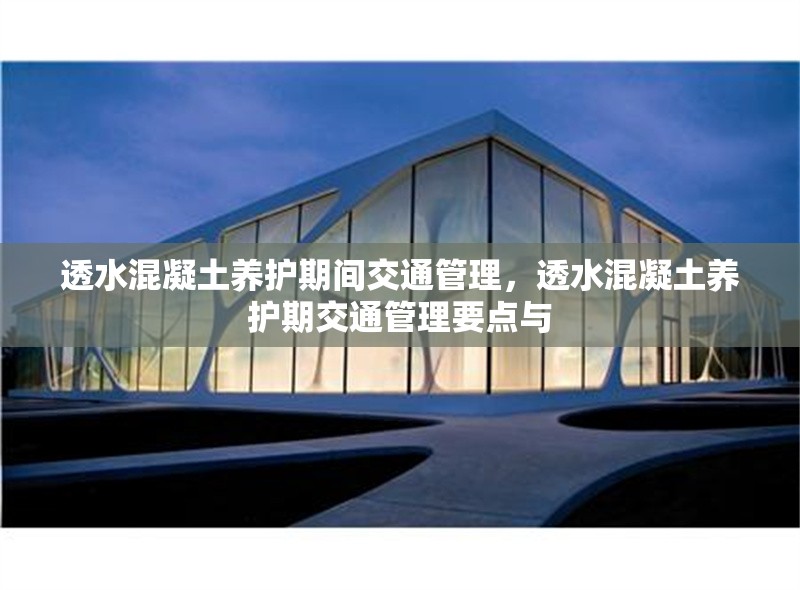 透水混凝土養(yǎng)護(hù)期間交通管理，透水混凝土養(yǎng)護(hù)期交通管理要點(diǎn)與 行業(yè)新聞 第1張