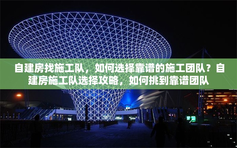 自建房找施工隊(duì)，如何選擇靠譜的施工團(tuán)隊(duì)？自建房施工隊(duì)選擇攻略，如何挑到靠譜團(tuán)隊(duì)