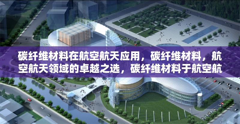 碳纖維材料在航空航天應(yīng)用，碳纖維材料，航空航天領(lǐng)域的卓越之選，碳纖維材料于航空航天應(yīng)用的深度剖析，碳纖維材料——航空航天應(yīng)用的關(guān)鍵力量 行業(yè)新聞 第6張