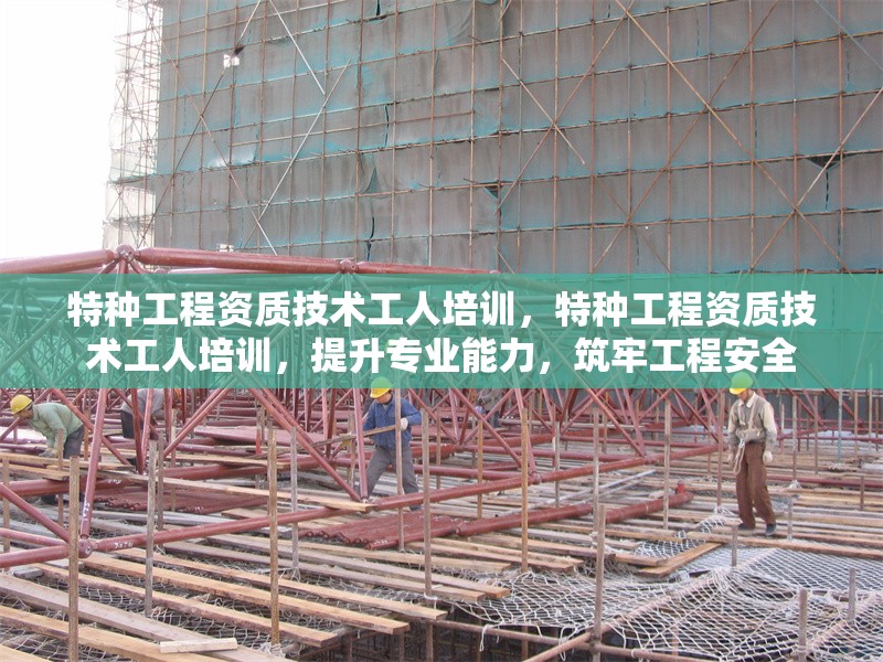 特種工程資質(zhì)技術(shù)工人培訓(xùn)，特種工程資質(zhì)技術(shù)工人培訓(xùn)，提升專業(yè)能力，筑牢工程安全 行業(yè)新聞 第6張