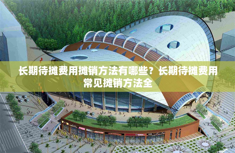 長期待攤費用攤銷方法有哪些？長期待攤費用常見攤銷方法全