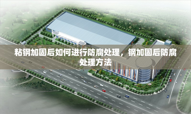 粘鋼加固后如何進(jìn)行防腐處理，鋼加固后防腐處理方法
