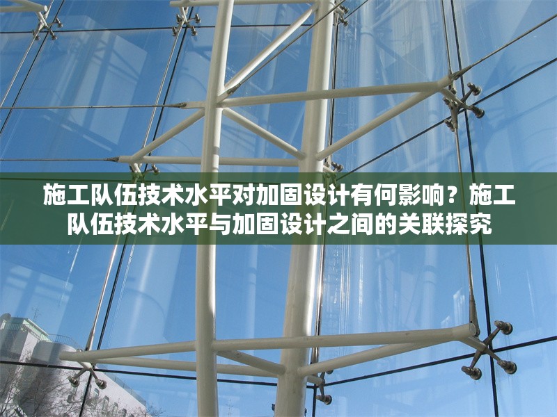 施工隊伍技術(shù)水平對加固設計有何影響？施工隊伍技術(shù)水平與加固設計之間的關(guān)聯(lián)探究 行業(yè)新聞 第6張