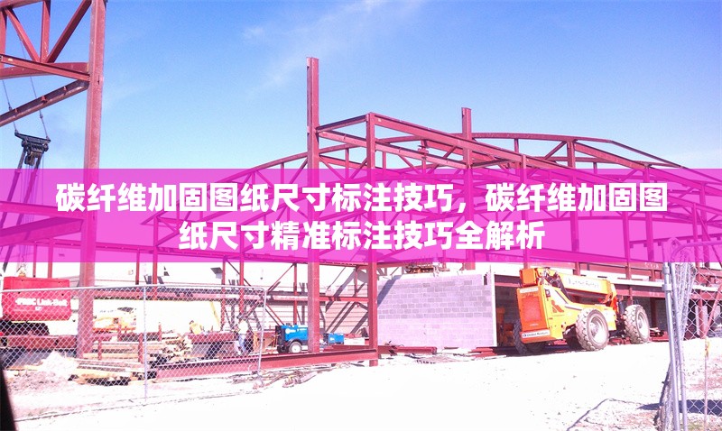 碳纖維加固圖紙尺寸標注技巧，碳纖維加固圖紙尺寸精準標注技巧全解析 行業(yè)新聞 第6張