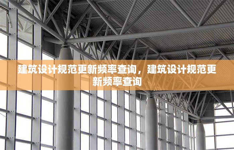 建筑設(shè)計(jì)規(guī)范更新頻率查詢(xún)，建筑設(shè)計(jì)規(guī)范更新頻率查詢(xún) 行業(yè)新聞 第6張