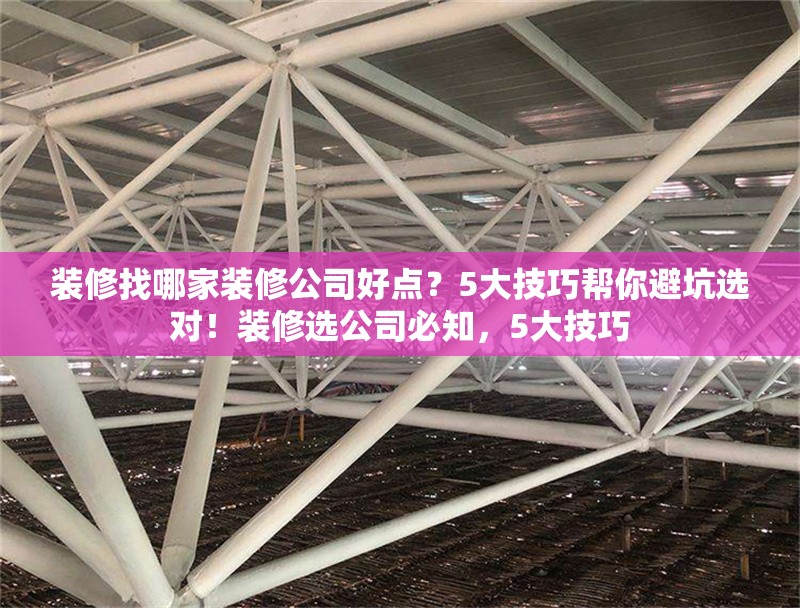 裝修找哪家裝修公司好點(diǎn)？5大技巧幫你避坑選對(duì)！裝修選公司必知，5大技巧 行業(yè)新聞