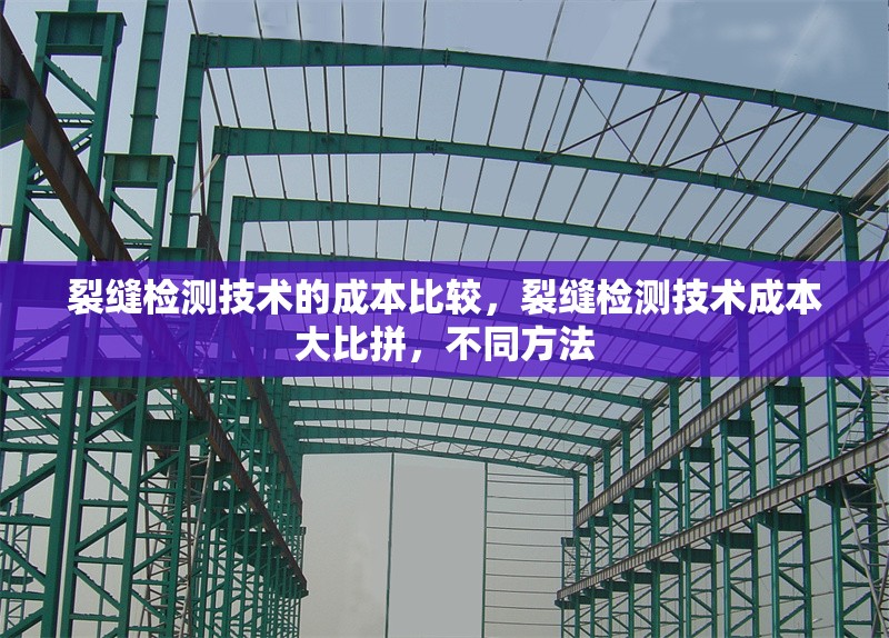 裂縫檢測技術(shù)的成本比較，裂縫檢測技術(shù)成本大比拼，不同方法 行業(yè)新聞 第1張