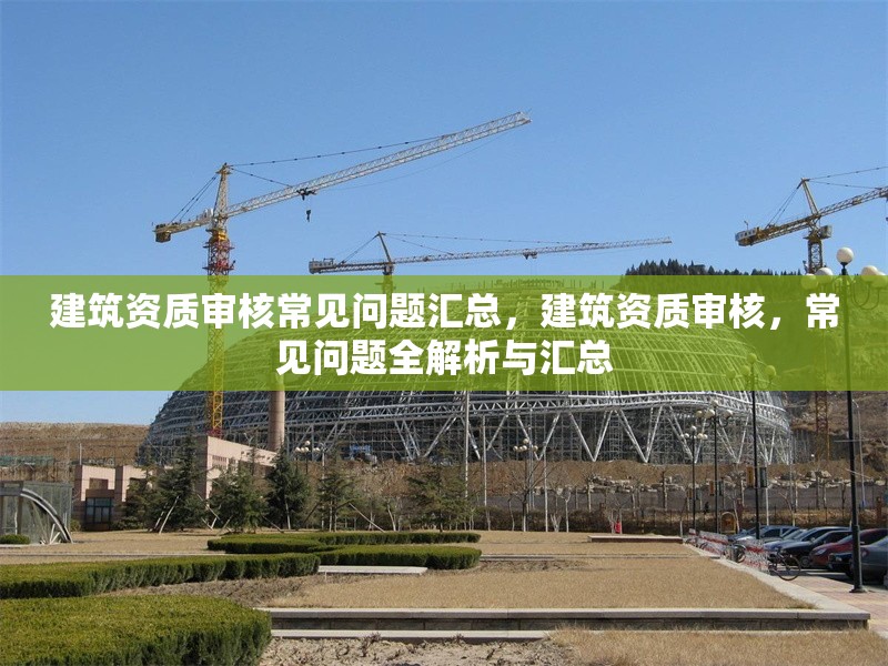 建筑資質(zhì)審核常見問題匯總，建筑資質(zhì)審核，常見問題全解析與匯總 行業(yè)新聞 第1張